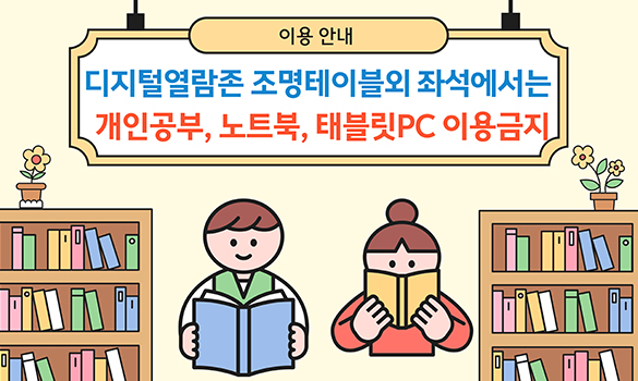 종합자료실 조명 테이블에서는 개인공부, 노트북 및 태블릿 PC 사용이 금지됩니다.
전자기기는 창가쪽이나 2층 노트북실 이용 부탁드립니다.