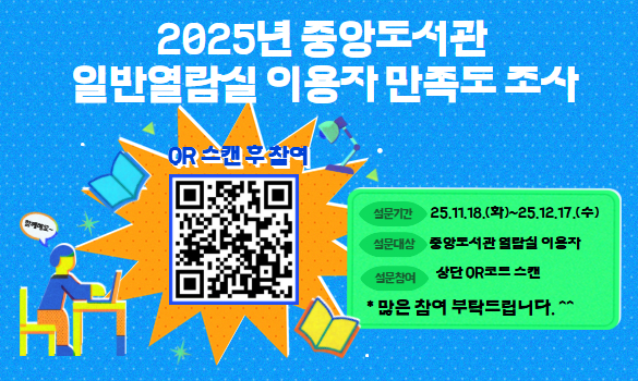 2025년 중앙도서관 일반열람실 이용자 만족도 조사

설문기간 : 25.11.18.(화) ~ 25.12.17.(수)
설문대상 : 중앙도서관 열람실 이용자
설문참여 : QR, 홍보지, 홈페이지 설문조사