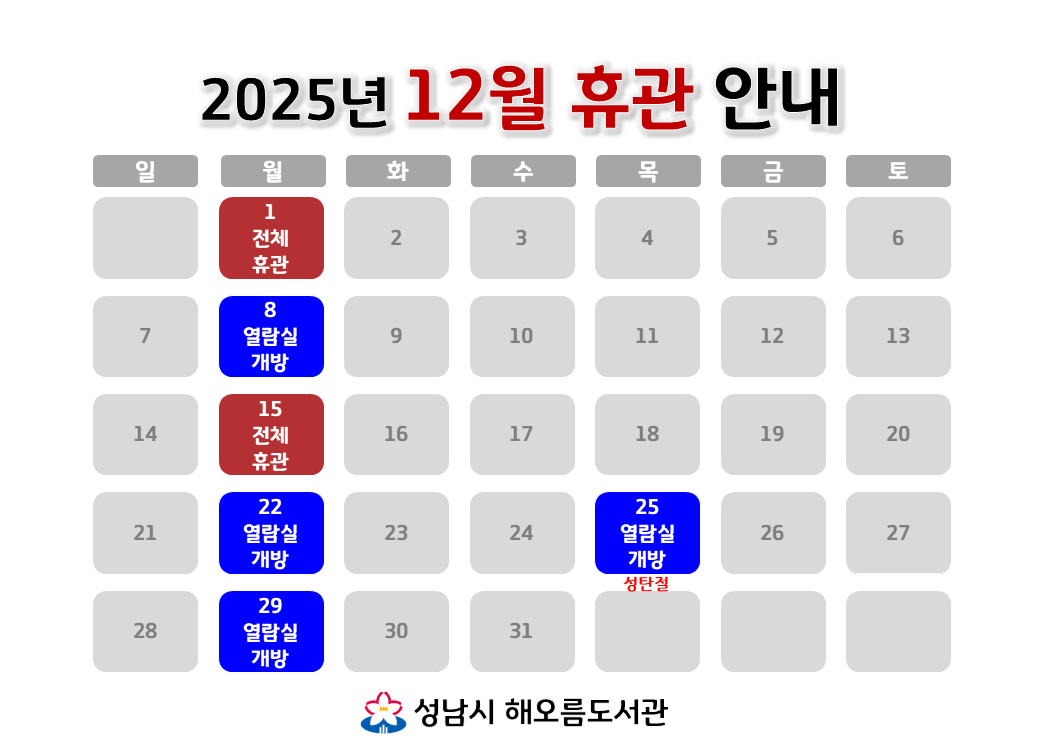 [해오름도서관 2025년 12월 휴관 안내]
12/1 (월) 전체휴관
12/8 (월) 자료실 휴실, 열람실 개방
12/15 (월) 전체휴관
12/22 (월) 자료실 휴실, 열람실 개방
12/25 (목, 성탄절) 자료실 휴실, 열람실 개방
12/29 (월) 자료실 휴실, 열람실 개방